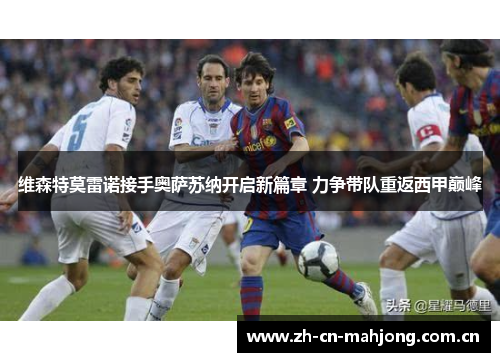 维森特莫雷诺接手奥萨苏纳开启新篇章 力争带队重返西甲巅峰 维森特莫雷诺接手奥萨苏纳开启新篇章 力争带队重返西甲巅峰