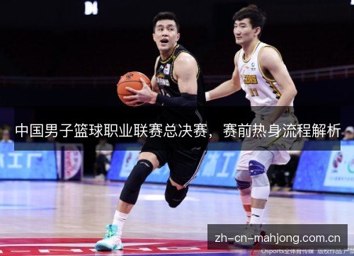 中国男子篮球职业联赛总决赛,赛前热身流程解析 中国男子篮球职业联赛总决赛,赛前热身流程解析