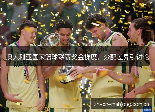 澳大利亚国家篮球联赛奖金梯度,分配差异引讨论 澳大利亚国家篮球联赛奖金梯度,分配差异引讨论