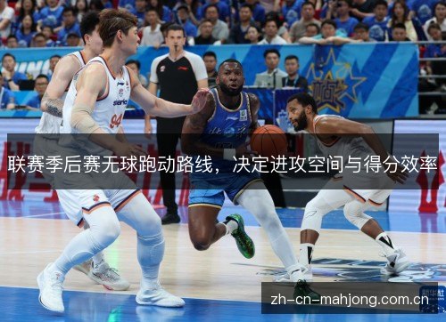 联赛季后赛无球跑动路线,决定进攻空间与得分效率 联赛季后赛无球跑动路线,决定进攻空间与得分效率