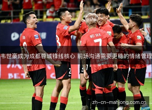 韦世豪成为成都蓉城锋线核心 前场沟通需要更稳的情绪管理